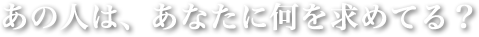 あの人は、あなたに何を求めてる？